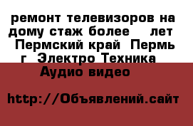 ремонт телевизоров на дому стаж более 20 лет - Пермский край, Пермь г. Электро-Техника » Аудио-видео   